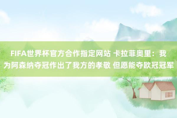 FIFA世界杯官方合作指定网站 卡拉菲奥里：我为阿森纳夺冠作出了我方的孝敬 但愿能夺欧冠冠军