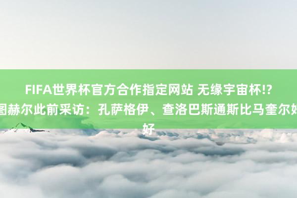 FIFA世界杯官方合作指定网站 无缘宇宙杯!?图赫尔此前采访：孔萨格伊、查洛巴斯通斯比马奎尔好