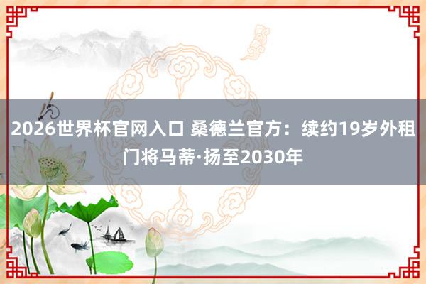 2026世界杯官网入口 桑德兰官方：续约19岁外租门将马蒂·扬至2030年