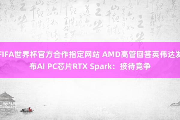 FIFA世界杯官方合作指定网站 AMD高管回答英伟达发布AI PC芯片RTX Spark：接待竞争