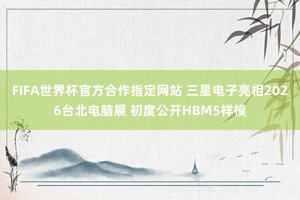FIFA世界杯官方合作指定网站 三星电子亮相2026台北电脑展 初度公开HBM5样模