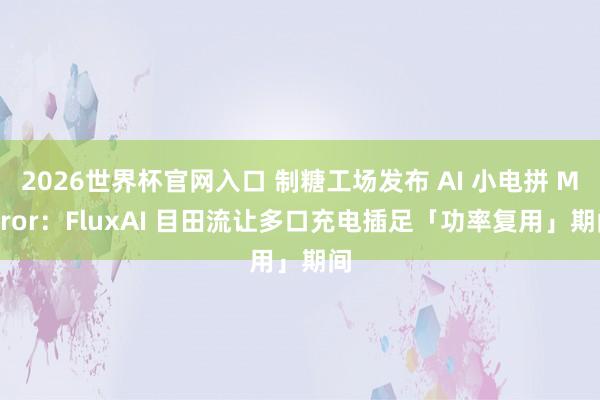 2026世界杯官网入口 制糖工场发布 AI 小电拼 Mirror：FluxAI 目田流让多口充电插足「功率复用」期间