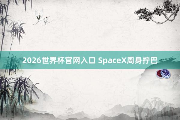 2026世界杯官网入口 SpaceX周身拧巴