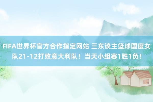 FIFA世界杯官方合作指定网站 三东谈主篮球国度女队21-12打败意大利队！当天小组赛1胜1负！