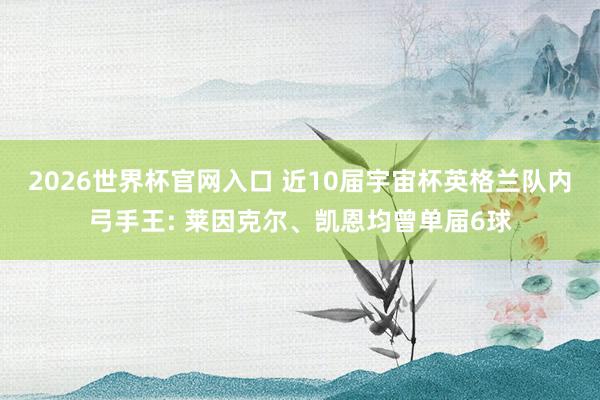 2026世界杯官网入口 近10届宇宙杯英格兰队内弓手王: 莱因克尔、凯恩均曾单届6球