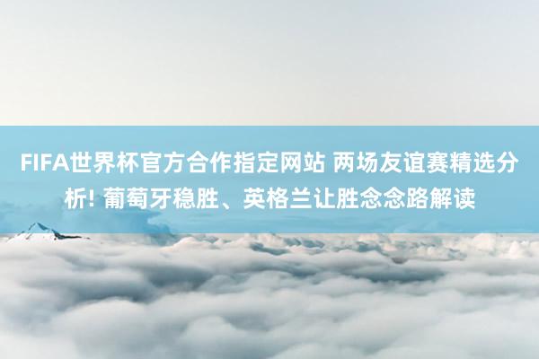 FIFA世界杯官方合作指定网站 两场友谊赛精选分析! 葡萄牙稳胜、英格兰让胜念念路解读