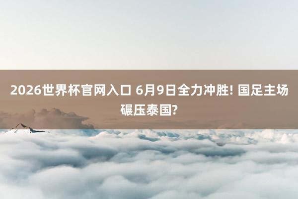 2026世界杯官网入口 6月9日全力冲胜! 国足主场碾压泰国?