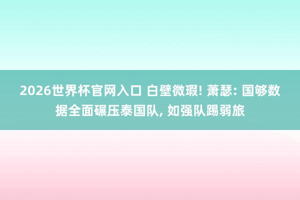 2026世界杯官网入口 白壁微瑕! 萧瑟: 国够数据全面碾压泰国队， 如强队踢弱旅