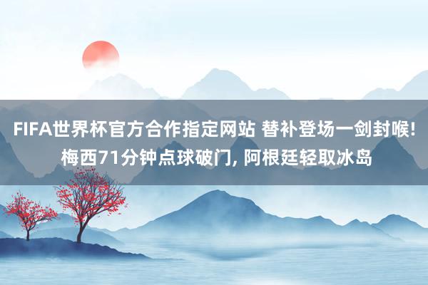 FIFA世界杯官方合作指定网站 替补登场一剑封喉! 梅西71分钟点球破门， 阿根廷轻取冰岛