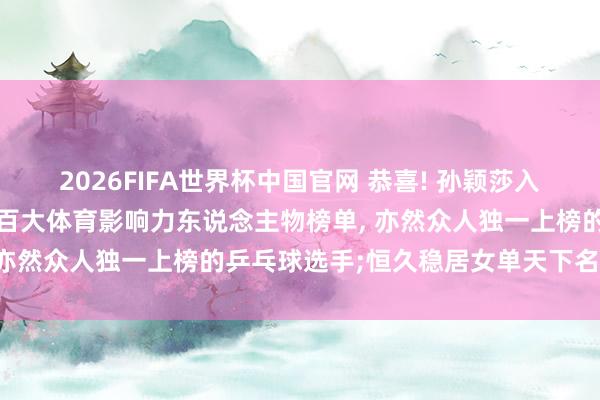 2026FIFA世界杯中国官网 恭喜! 孙颖莎入选《时期》周刊2026年百大体育影响力东说念主物榜单， 亦然众人独一上榜的乒乓球选手;恒久稳居女单天下名轮换一