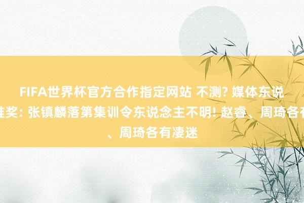 FIFA世界杯官方合作指定网站 不测? 媒体东说念主推奖: 张镇麟落第集训令东说念主不明! 赵睿、周琦各有凄迷