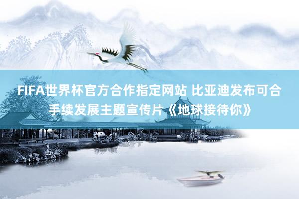 FIFA世界杯官方合作指定网站 比亚迪发布可合手续发展主题宣传片《地球接待你》