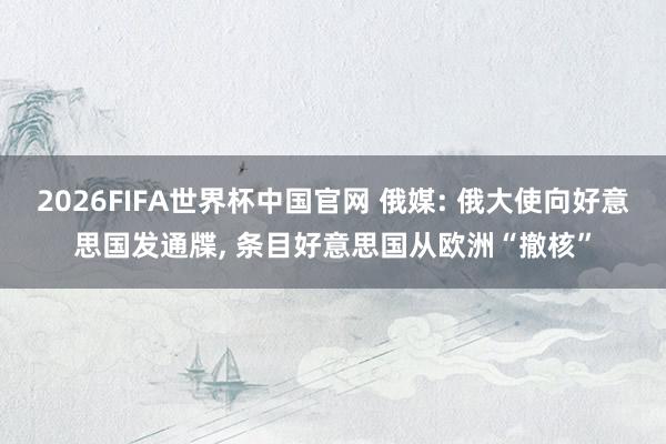 2026FIFA世界杯中国官网 俄媒: 俄大使向好意思国发通牒, 条目好意思国从欧洲“撤核”