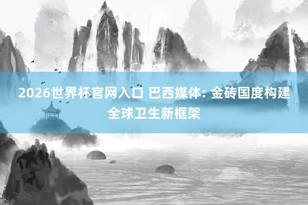 2026世界杯官网入口 巴西媒体: 金砖国度构建全球卫生新框架