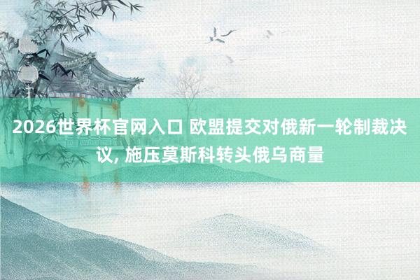 2026世界杯官网入口 欧盟提交对俄新一轮制裁决议， 施压莫斯科转头俄乌商量