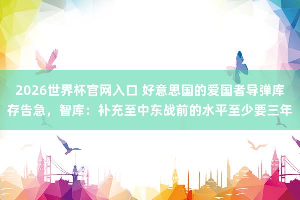 2026世界杯官网入口 好意思国的爱国者导弹库存告急，智库：补充至中东战前的水平至少要三年