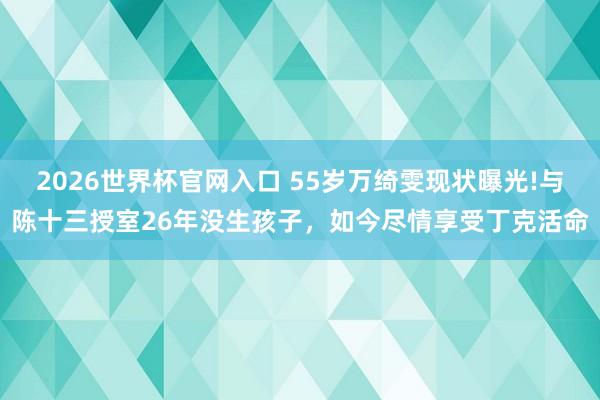 2026世界杯官网入口 55岁万绮雯现状曝光!与陈十三授室26年没生孩子，如今尽情享受丁克活命