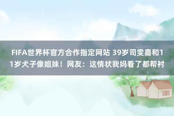 FIFA世界杯官方合作指定网站 39岁司雯嘉和11岁犬子像姐妹！网友：这情状我妈看了都帮衬