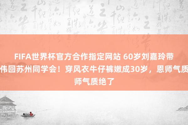 FIFA世界杯官方合作指定网站 60岁刘嘉玲带梁朝伟回苏州同学会！穿风衣牛仔裤嫩成30岁，恩师气质绝了