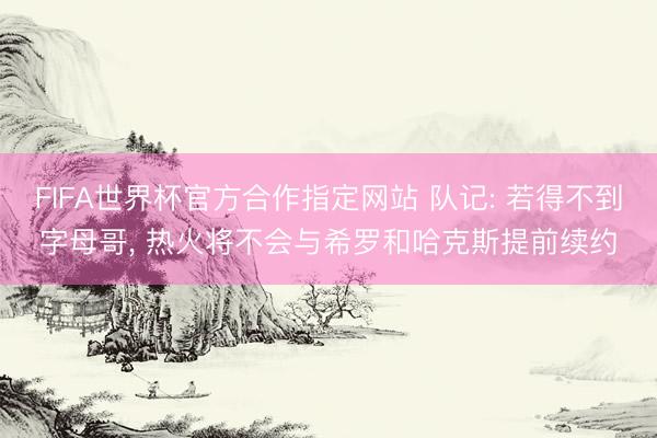 FIFA世界杯官方合作指定网站 队记: 若得不到字母哥， 热火将不会与希罗和哈克斯提前续约