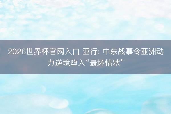 2026世界杯官网入口 亚行: 中东战事令亚洲动力逆境堕入“最坏情状”