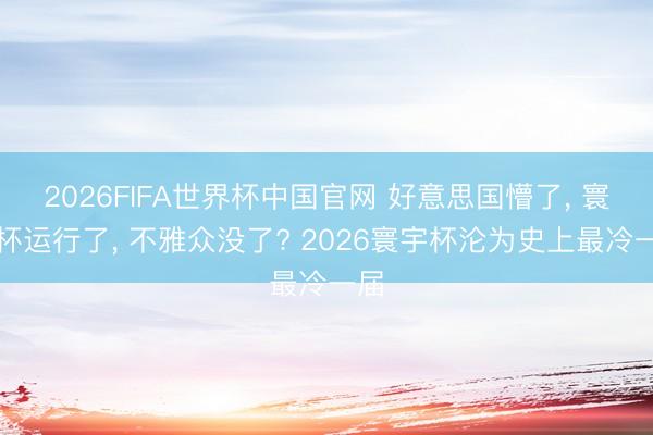 2026FIFA世界杯中国官网 好意思国懵了， 寰宇杯运行了， 不雅众没了? 2026寰宇杯沦为史上最冷一届