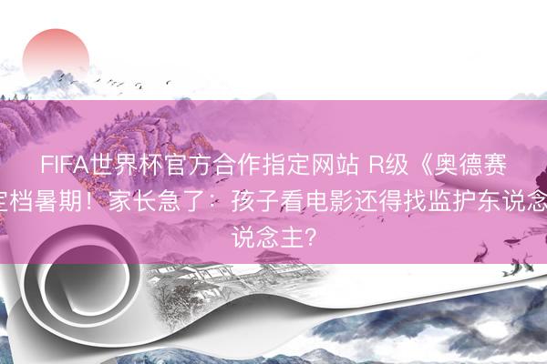 FIFA世界杯官方合作指定网站 R级《奥德赛》定档暑期！家长急了：孩子看电影还得找监护东说念主？