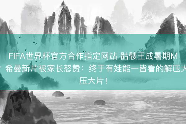FIFA世界杯官方合作指定网站 骷髅王成暑期MVP？希曼新片被家长怒赞：终于有娃能一皆看的解压大片！