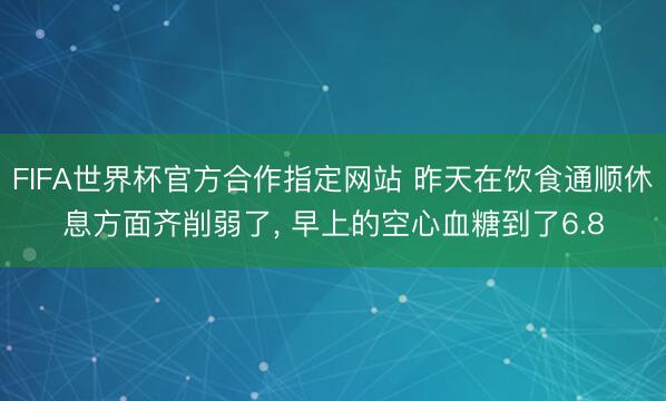 FIFA世界杯官方合作指定网站 昨天在饮食通顺休息方面齐削弱了， 早上的空心血糖到了6.8