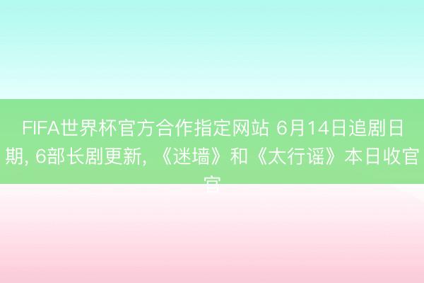 FIFA世界杯官方合作指定网站 6月14日追剧日期， 6部长剧更新， 《迷墙》和《太行谣》本日收官