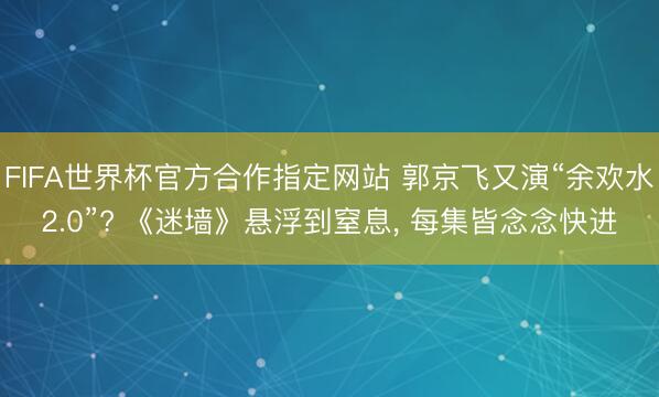 FIFA世界杯官方合作指定网站 郭京飞又演“余欢水2.0”? 《迷墙》悬浮到窒息， 每集皆念念快进
