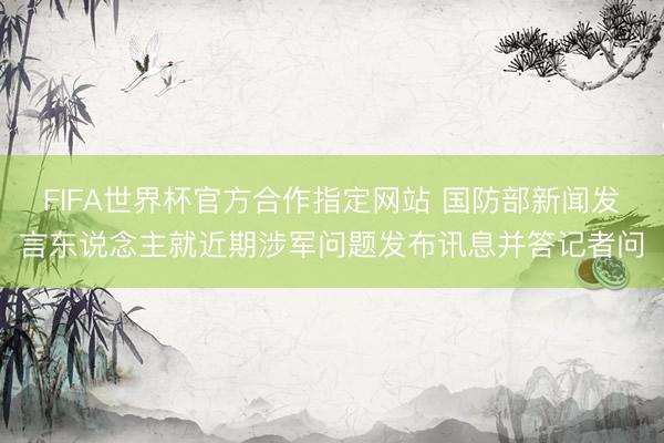 FIFA世界杯官方合作指定网站 国防部新闻发言东说念主就近期涉军问题发布讯息并答记者问