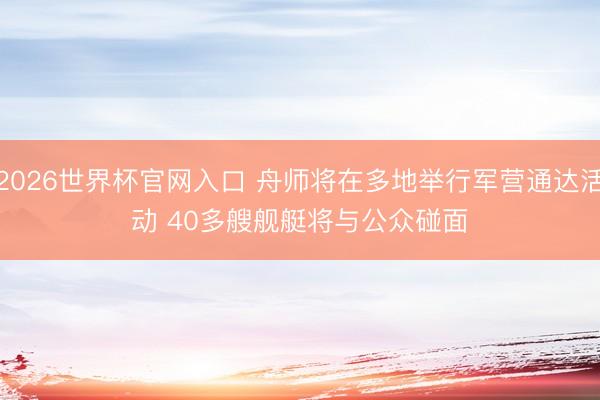 2026世界杯官网入口 舟师将在多地举行军营通达活动 40多艘舰艇将与公众碰面