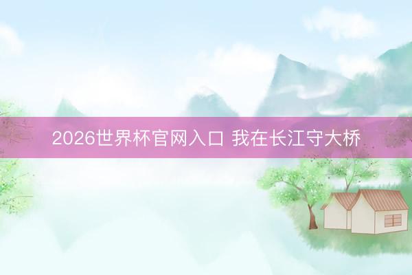 2026世界杯官网入口 我在长江守大桥