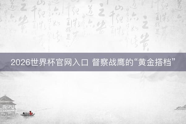 2026世界杯官网入口 督察战鹰的“黄金搭档”