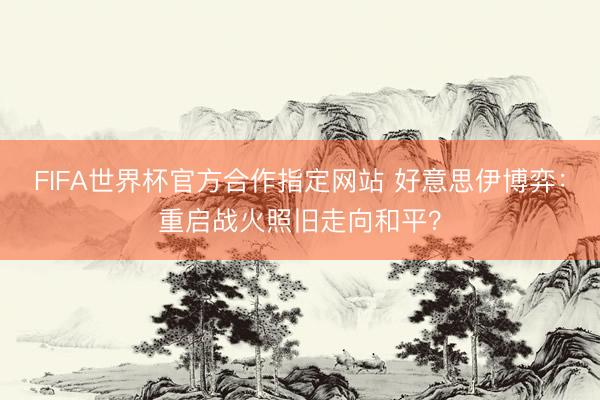 FIFA世界杯官方合作指定网站 好意思伊博弈：重启战火照旧走向和平？