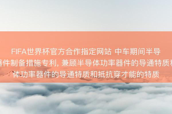FIFA世界杯官方合作指定网站 中车期间半导体肯求半导体功率器件制备措施专利， 兼顾半导体功率器件的导通特质和抵抗穿才能的特质