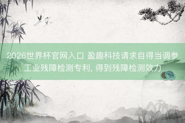 2026世界杯官网入口 盈趣科技请求自得当调参工业残障检测专利， 得到残障检测效力