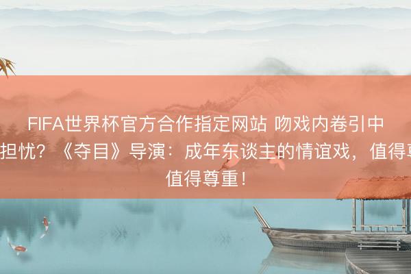 FIFA世界杯官方合作指定网站 吻戏内卷引中老年担忧？《夺目》导演：成年东谈主的情谊戏，值得尊重！