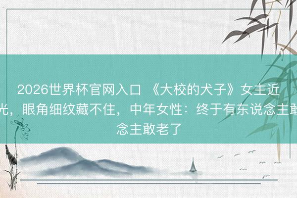 2026世界杯官网入口 《大校的犬子》女主近照曝光，眼角细纹藏不住，中年女性：终于有东说念主敢老了