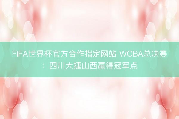 FIFA世界杯官方合作指定网站 WCBA总决赛：四川大捷山西赢得冠军点