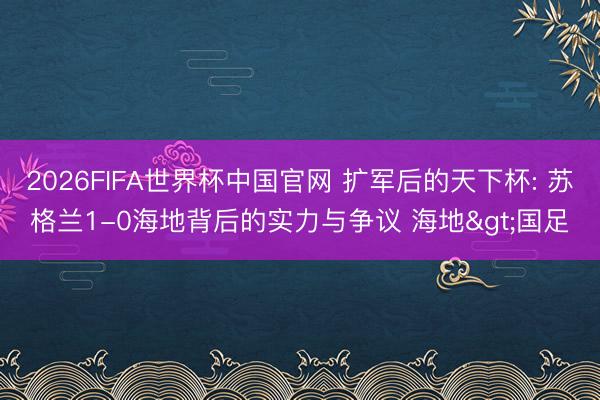 2026FIFA世界杯中国官网 扩军后的天下杯: 苏格兰1-0海地背后的实力与争议 海地>国足