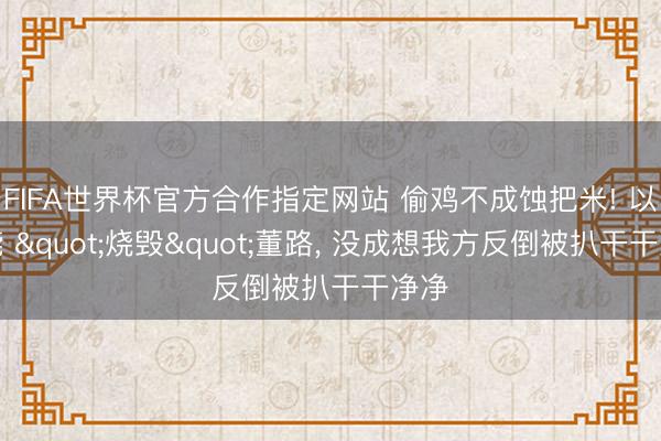 FIFA世界杯官方合作指定网站 偷鸡不成蚀把米! 以为能 "烧毁"董路， 没成想我方反倒被扒干干净净