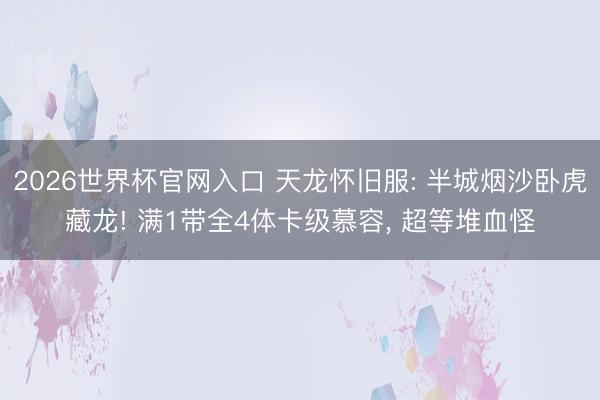 2026世界杯官网入口 天龙怀旧服: 半城烟沙卧虎藏龙! 满1带全4体卡级慕容， 超等堆血怪