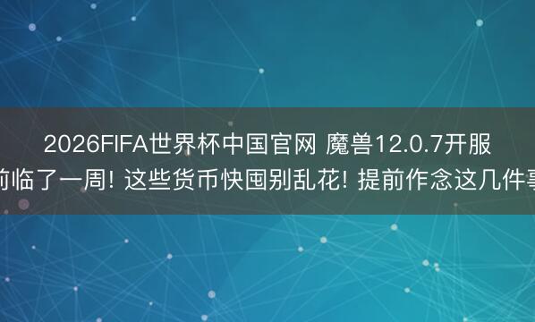 2026FIFA世界杯中国官网 魔兽12.0.7开服前临了一周! 这些货币快囤别乱花! 提前作念这几件事