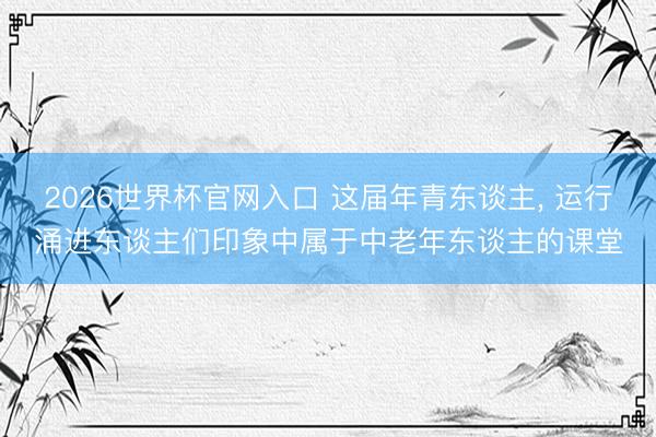 2026世界杯官网入口 这届年青东谈主， 运行涌进东谈主们印象中属于中老年东谈主的课堂