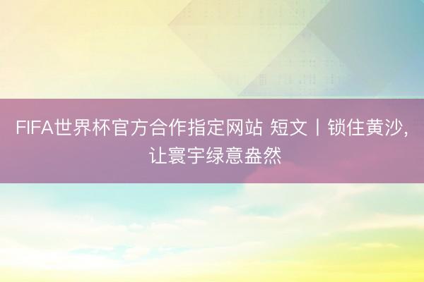 FIFA世界杯官方合作指定网站 短文丨锁住黄沙, 让寰宇绿意盎然