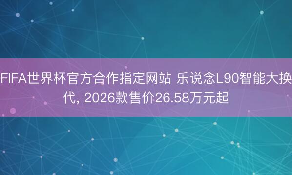 FIFA世界杯官方合作指定网站 乐说念L90智能大换代， 2026款售价26.58万元起