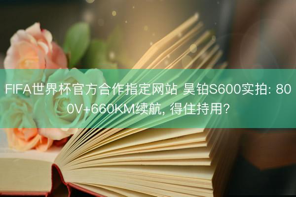 FIFA世界杯官方合作指定网站 昊铂S600实拍: 800V+660KM续航, 得住持用?