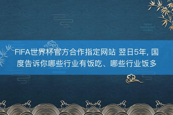 FIFA世界杯官方合作指定网站 翌日5年, 国度告诉你哪些行业有饭吃、哪些行业饭多